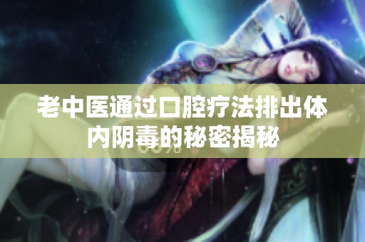 老中医通过口腔疗法排出体内阴毒的秘密揭秘
