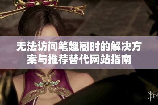 无法访问笔趣阁时的解决方案与推荐替代网站指南