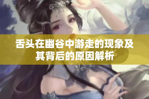 舌头在幽谷中游走的现象及其背后的原因解析