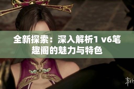 全新探索：深入解析1 v6笔趣阁的魅力与特色