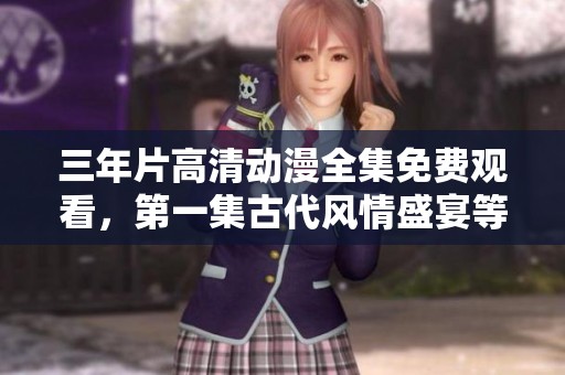 三年片高清动漫全集免费观看，第一集古代风情盛宴等你欣赏
