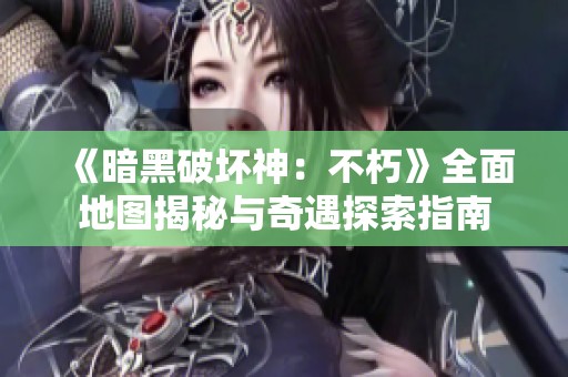 《暗黑破坏神：不朽》全面地图揭秘与奇遇探索指南