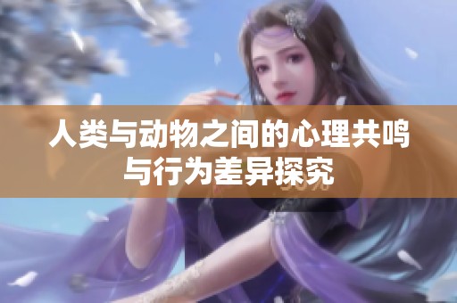 人类与动物之间的心理共鸣与行为差异探究