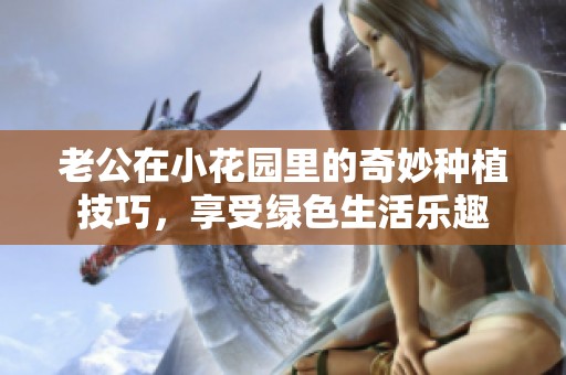 老公在小花园里的奇妙种植技巧，享受绿色生活乐趣