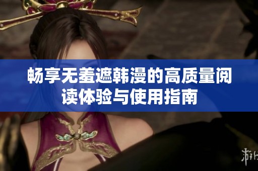 畅享无羞遮韩漫的高质量阅读体验与使用指南