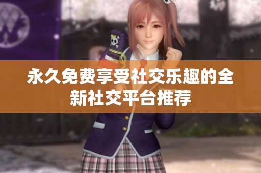 永久免费享受社交乐趣的全新社交平台推荐