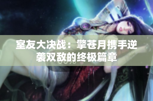 室友大决战：擎苍月携手逆袭双敌的终极篇章