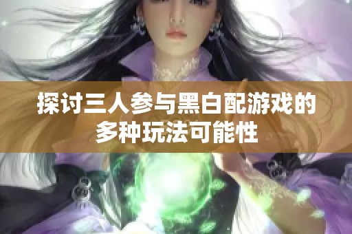 探讨三人参与黑白配游戏的多种玩法可能性