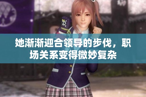 她渐渐迎合领导的步伐，职场关系变得微妙复杂