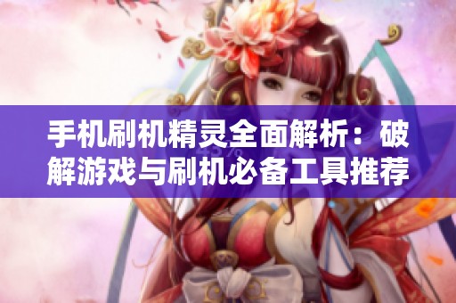 手机刷机精灵全面解析：破解游戏与刷机必备工具推荐