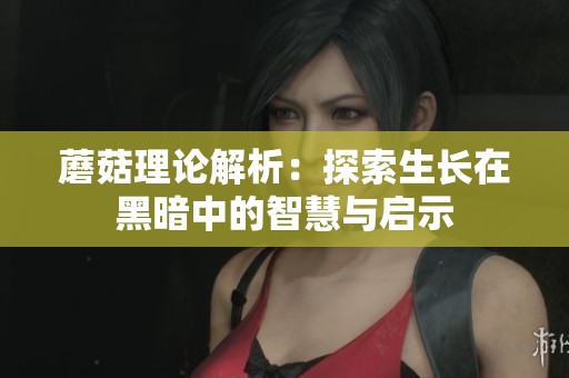 蘑菇理论解析：探索生长在黑暗中的智慧与启示