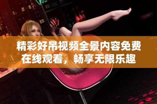 精彩好吊视频全景内容免费在线观看，畅享无限乐趣
