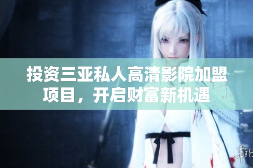 投资三亚私人高清影院加盟项目，开启财富新机遇