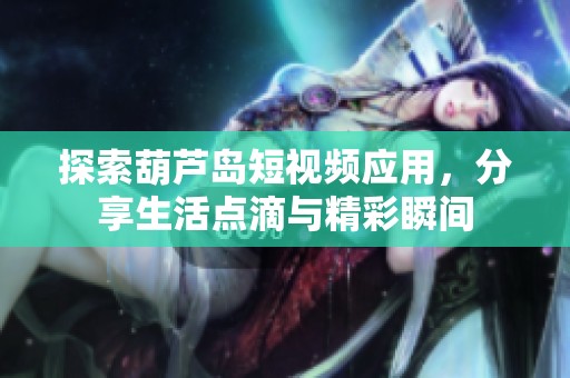 探索葫芦岛短视频应用，分享生活点滴与精彩瞬间