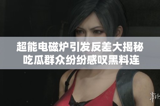 超能电磁炉引发反差大揭秘 吃瓜群众纷纷感叹黑料连连