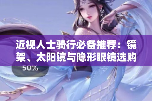 近视人士骑行必备推荐：镜架、太阳镜与隐形眼镜选购指南