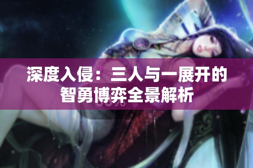深度入侵：三人与一展开的智勇博弈全景解析
