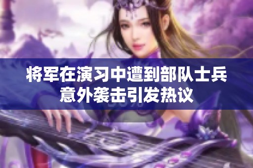 将军在演习中遭到部队士兵意外袭击引发热议