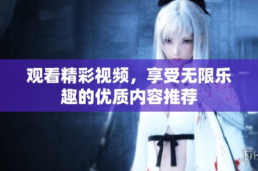 观看精彩视频，享受无限乐趣的优质内容推荐