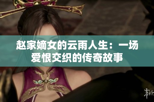 赵家嫡女的云雨人生：一场爱恨交织的传奇故事