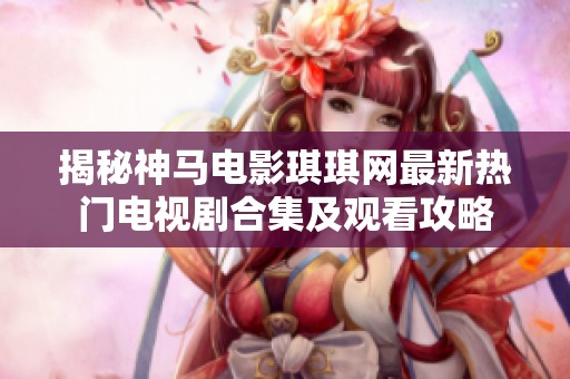 揭秘神马电影琪琪网最新热门电视剧合集及观看攻略