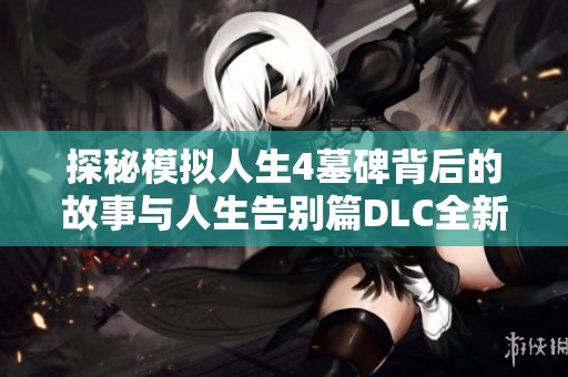 探秘模拟人生4墓碑背后的故事与人生告别篇DLC全新体验