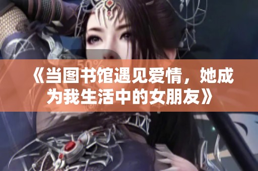 《当图书馆遇见爱情，她成为我生活中的女朋友》