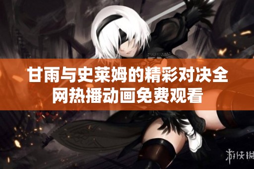 甘雨与史莱姆的精彩对决全网热播动画免费观看