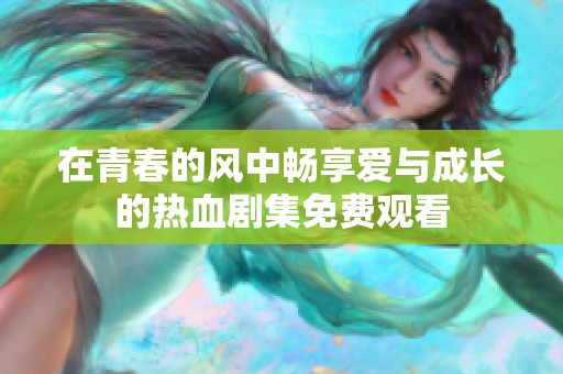 在青春的风中畅享爱与成长的热血剧集免费观看