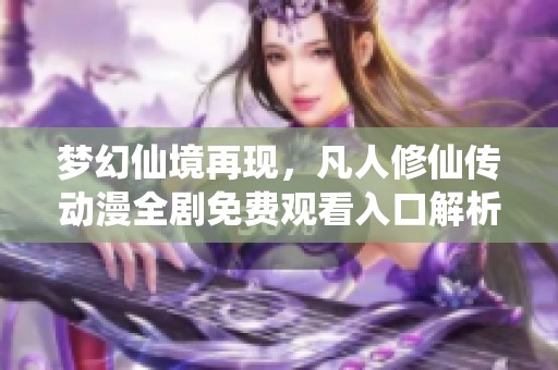 梦幻仙境再现，凡人修仙传动漫全剧免费观看入口解析