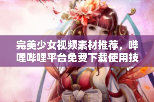 完美少女视频素材推荐，哔哩哔哩平台免费下载使用技巧解析