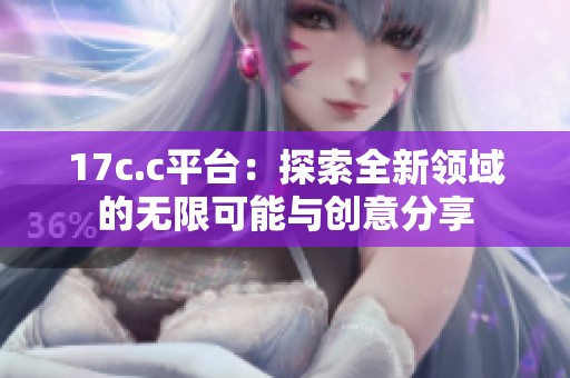17c.c平台：探索全新领域的无限可能与创意分享