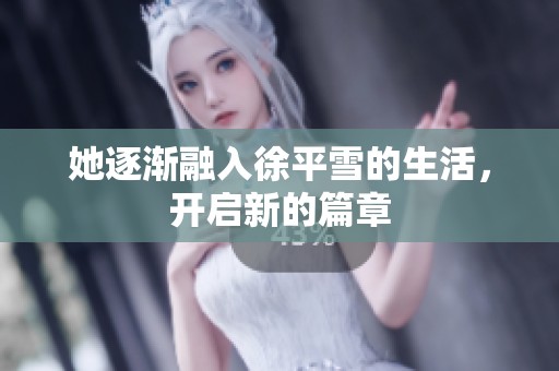她逐渐融入徐平雪的生活，开启新的篇章