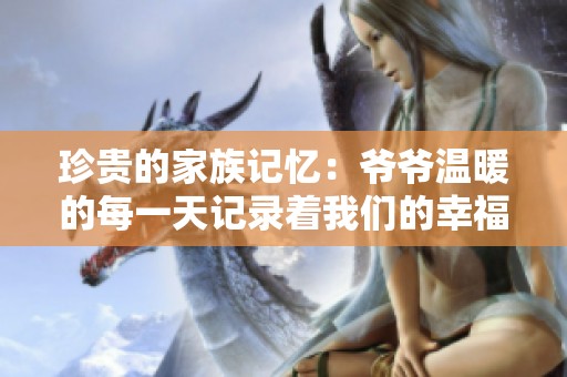 珍贵的家族记忆：爷爷温暖的每一天记录着我们的幸福生活