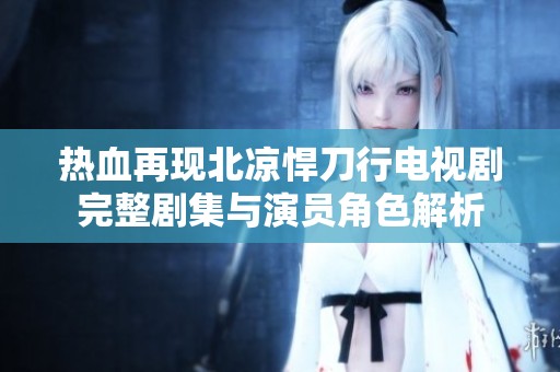 热血再现北凉悍刀行电视剧完整剧集与演员角色解析