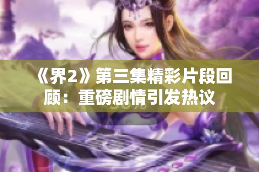 《界2》第三集精彩片段回顾：重磅剧情引发热议
