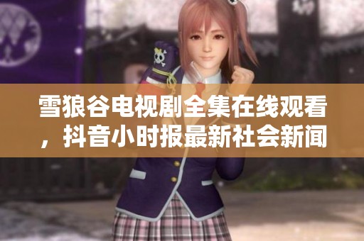 雪狼谷电视剧全集在线观看，抖音小时报最新社会新闻大揭秘