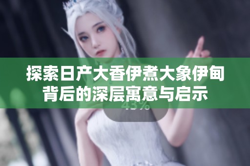 探索日产大香伊煮大象伊甸背后的深层寓意与启示