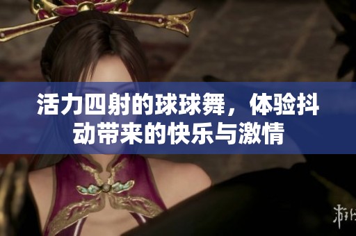 活力四射的球球舞，体验抖动带来的快乐与激情