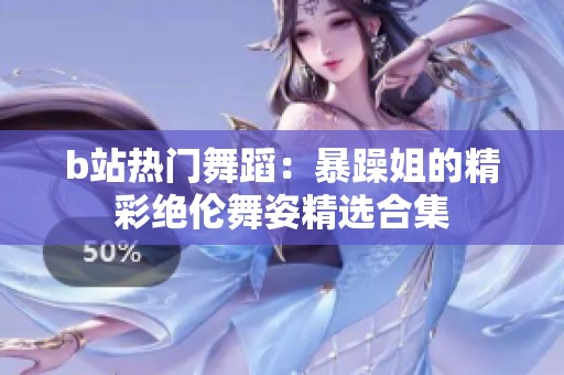 b站热门舞蹈：暴躁姐的精彩绝伦舞姿精选合集