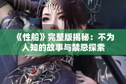 《性船》完整版揭秘：不为人知的故事与禁忌探索