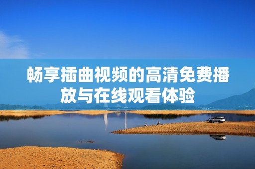畅享插曲视频的高清免费播放与在线观看体验