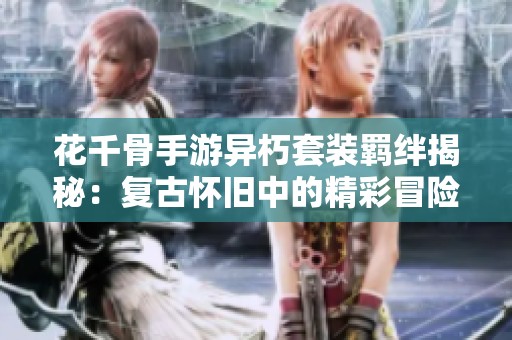 花千骨手游异朽套装羁绊揭秘：复古怀旧中的精彩冒险之路