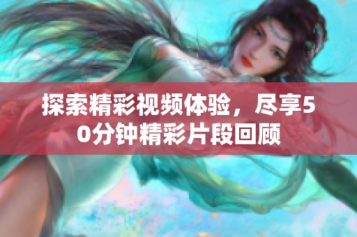 探索精彩视频体验，尽享50分钟精彩片段回顾