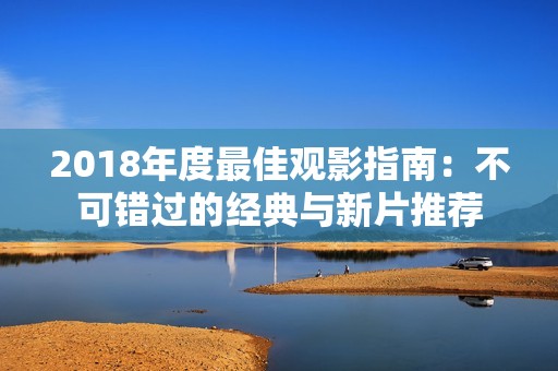 2018年度最佳观影指南：不可错过的经典与新片推荐
