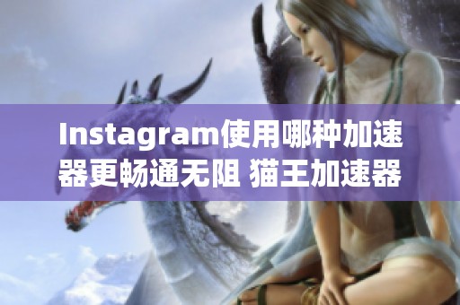 Instagram使用哪种加速器更畅通无阻 猫王加速器揭秘