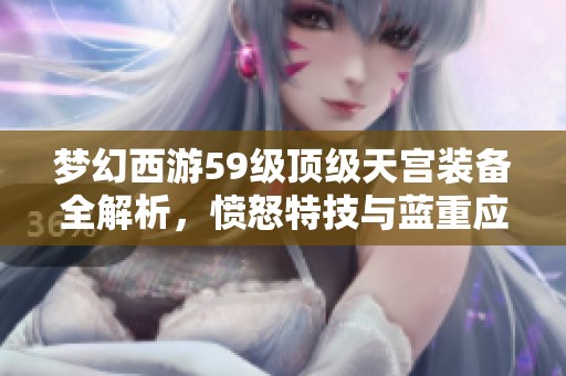 梦幻西游59级顶级天宫装备全解析，愤怒特技与蓝重应运而生