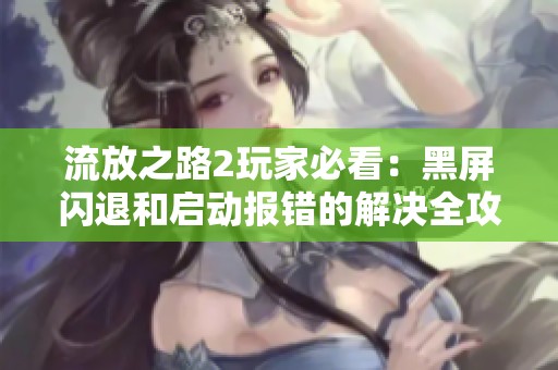 流放之路2玩家必看：黑屏闪退和启动报错的解决全攻略