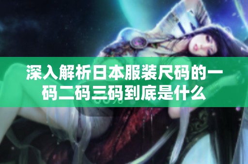 深入解析日本服装尺码的一码二码三码到底是什么