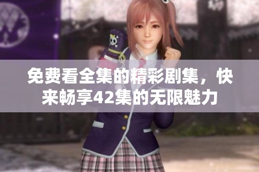 免费看全集的精彩剧集，快来畅享42集的无限魅力